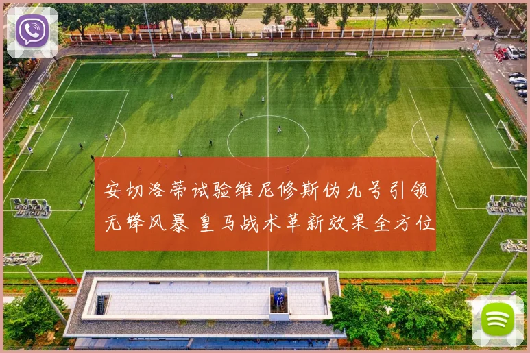 安切洛蒂试验维尼修斯伪九号引领无锋风暴 皇马战术革新效果全方位解读