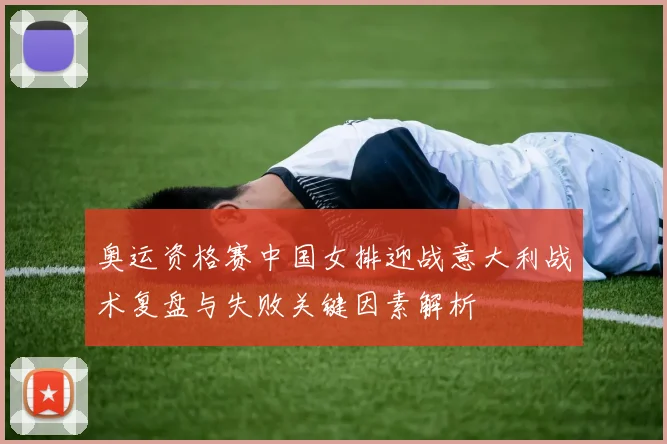 奥运资格赛中国女排迎战意大利战术复盘与失败关键因素解析