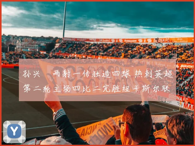 孙兴慜两射一传独造四球 热刺英超第二轮主场四比二完胜纽卡斯尔联