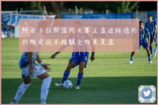 阿尔卡拉斯温网决赛五盘逆转德约科维奇战术精髓全维度复盘