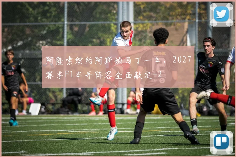 阿隆索续约阿斯顿马丁一年，2027赛季F1车手阵容全面敲定