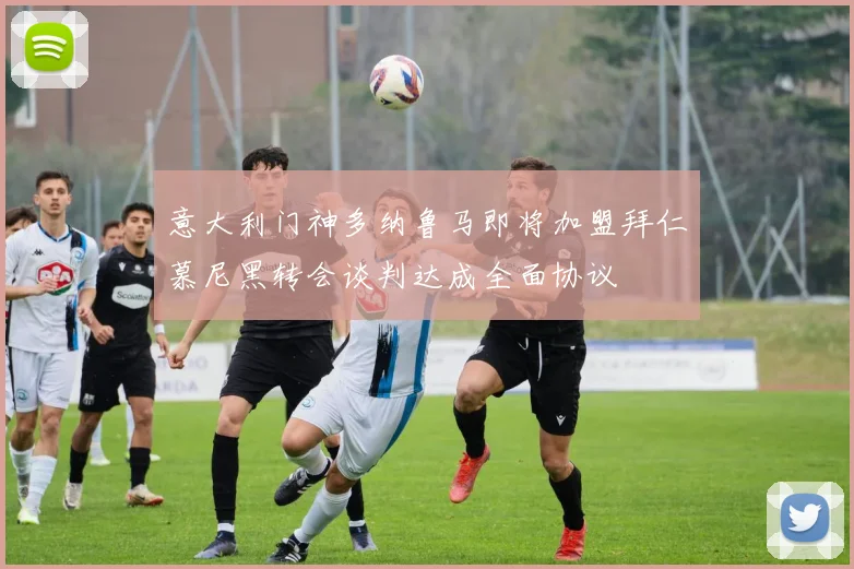 意大利门神多纳鲁马即将加盟拜仁慕尼黑转会谈判达成全面协议