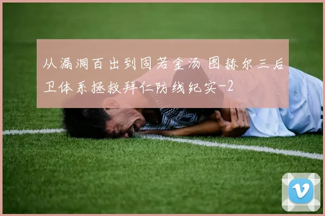 从漏洞百出到固若金汤 图赫尔三后卫体系拯救拜仁防线纪实