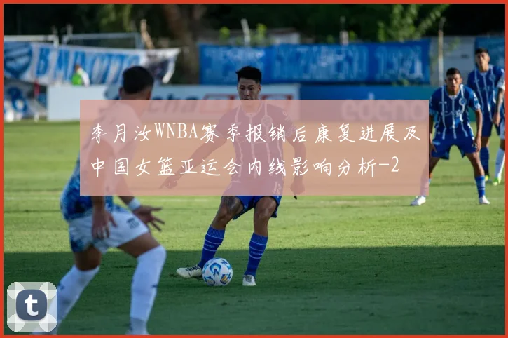李月汝WNBA赛季报销后康复进展及中国女篮亚运会内线影响分析