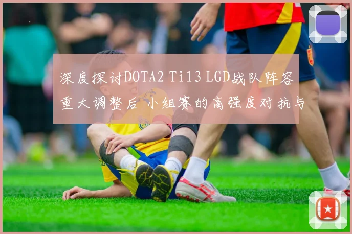深度探讨DOTA2 Ti13 LGD战队阵容重大调整后 小组赛的高强度对抗与适应调整表现
