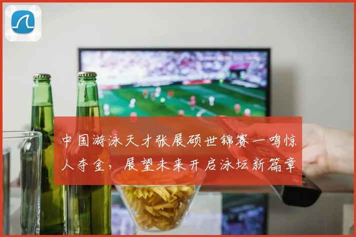 中国游泳天才张展硕世锦赛一鸣惊人夺金，展望未来开启泳坛新篇章