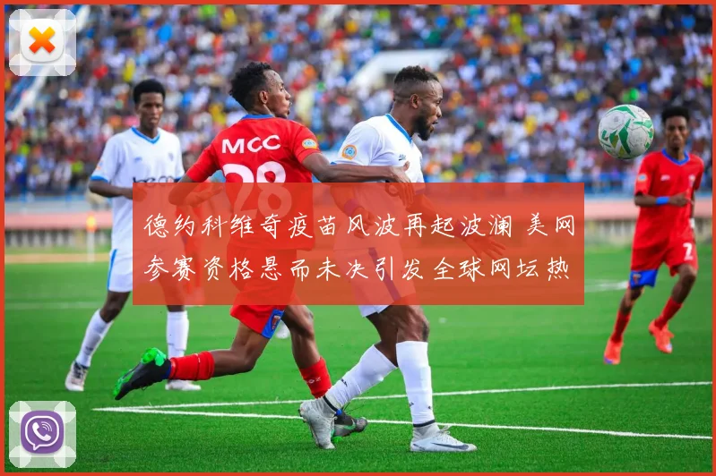 德约科维奇疫苗风波再起波澜 美网参赛资格悬而未决引发全球网坛热议
