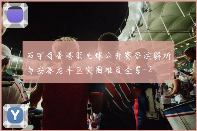 石宇奇香港羽毛球公开赛签运解析与安赛龙半区突围难度全景