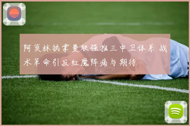 阿莫林执掌曼联强推三中卫体系 战术革命引发红魔阵痛与期待