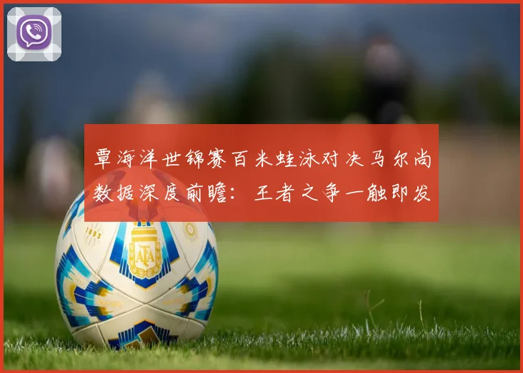 覃海洋世锦赛百米蛙泳对决马尔尚数据深度前瞻：王者之争一触即发