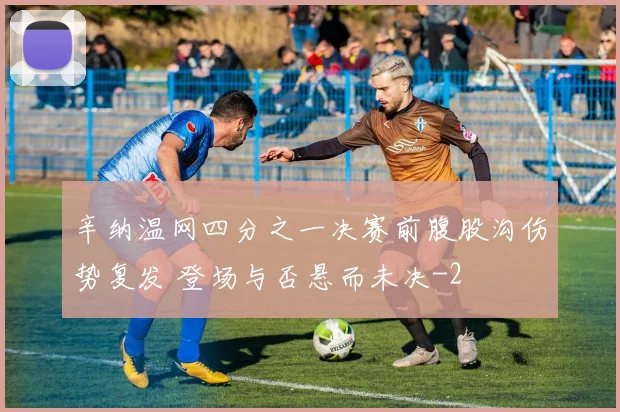辛纳温网四分之一决赛前腹股沟伤势复发 登场与否悬而未决