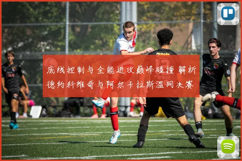 底线控制与全能进攻巅峰碰撞 解析德约科维奇与阿尔卡拉斯温网决赛技术密码