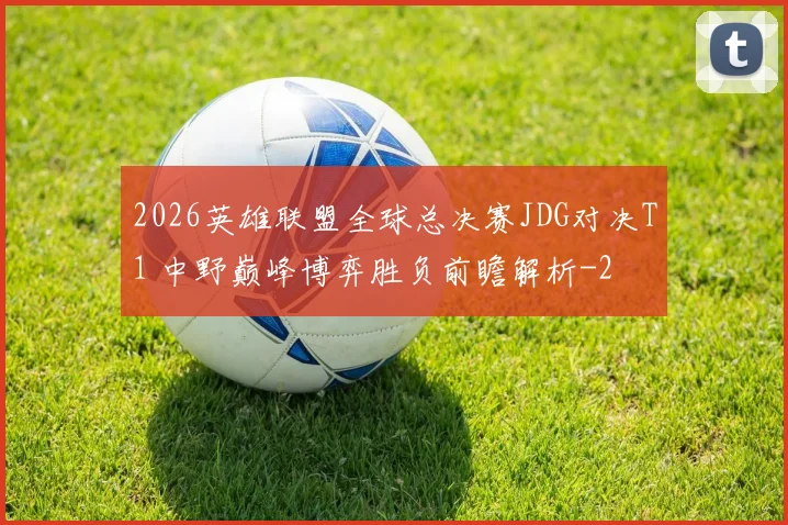 2026英雄联盟全球总决赛JDG对决T1 中野巅峰博弈胜负前瞻解析