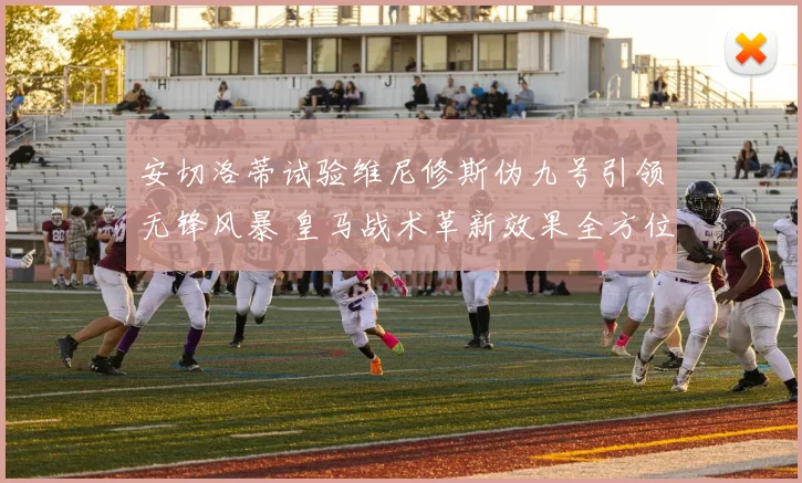 安切洛蒂试验维尼修斯伪九号引领无锋风暴 皇马战术革新效果全方位解读