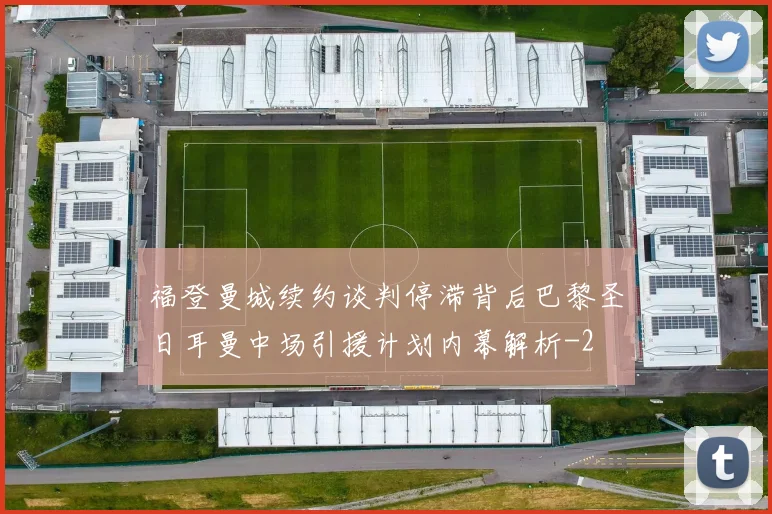 福登曼城续约谈判停滞背后巴黎圣日耳曼中场引援计划内幕解析