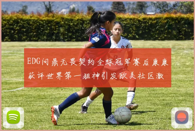 EDG问鼎无畏契约全球冠军赛后康康获评世界第一狙神引发欧美社区激烈争议