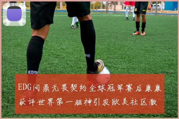 EDG问鼎无畏契约全球冠军赛后康康获评世界第一狙神引发欧美社区激烈争议