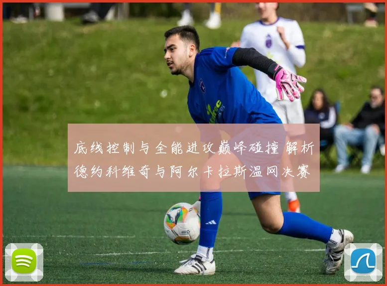 底线控制与全能进攻巅峰碰撞 解析德约科维奇与阿尔卡拉斯温网决赛技术密码
