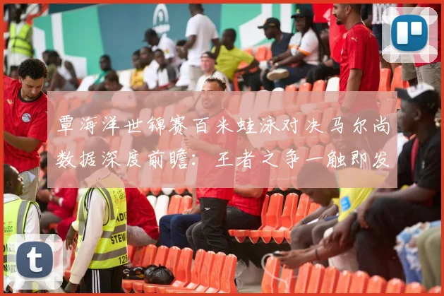 覃海洋世锦赛百米蛙泳对决马尔尚数据深度前瞻：王者之争一触即发