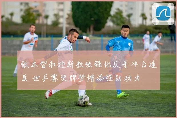 张本智和迎新教练强化反手冲击速度 世乒赛奖牌梦增添强劲动力