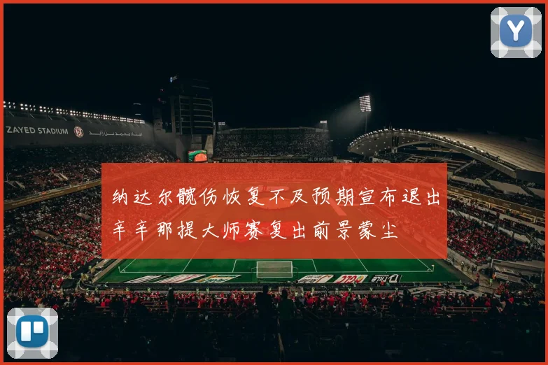 纳达尔髋伤恢复不及预期宣布退出辛辛那提大师赛复出前景蒙尘