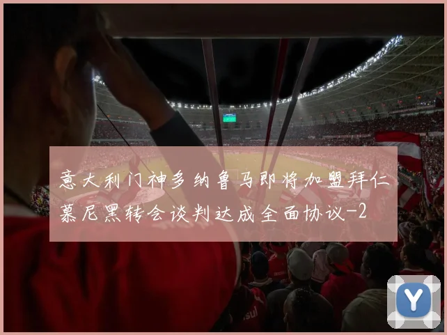 意大利门神多纳鲁马即将加盟拜仁慕尼黑转会谈判达成全面协议