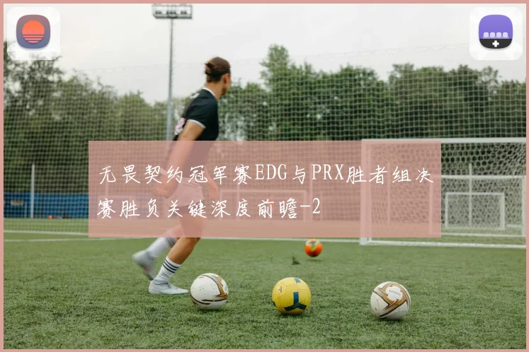 无畏契约冠军赛EDG与PRX胜者组决赛胜负关键深度前瞻