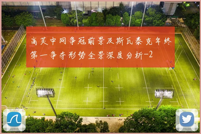 高芙中网争冠前景及斯瓦泰克年终第一争夺形势全景深度分析
